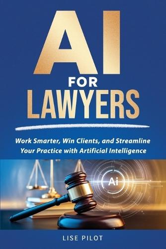 AI for Lawyers: Work Smarter, Win Clients, and Streamline Your Practice with Artificial Intelligence