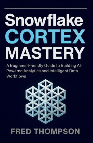 Snowflake Cortex Mastery: A Beginner-Friendly Guide to Building AI-Powered Analytics and Intelligent Data Workflows
