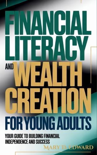 Financial Literacy and Wealth Creation For Young Adults: Your Guide to Building Financial Independence and Success