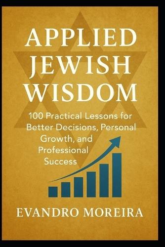 Applied Jewish Wisdom: One Hundred Practical Lessons for Better Decisions, Personal Growth, and Professional Success