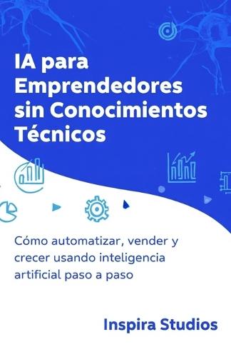 IA para Emprendedores Sin Conocimientos Técnicos: Cómo automatizar, vender y crecer usando inteligencia artificial paso a paso