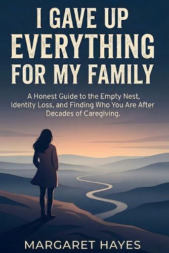 I Gave Up Everything for My Family: A Guide to Rediscovering Yourself After Decades of Caregiving
