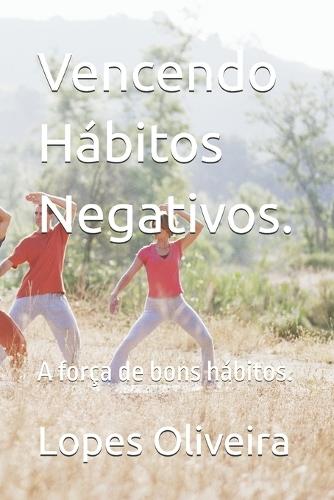Vencendo Hábitos Negativos.: A força de bons hábitos.
