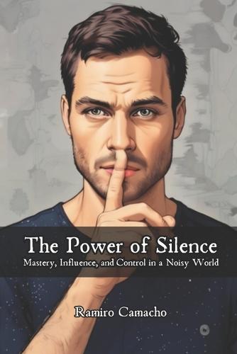 The Power of Silence: Mastery, Influence, and Control in a Noisy World