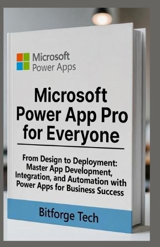 Microsoft power app pro for everyone: From Design to Deployment: Master App Development, Integration, and Automation with Power Apps for Business Success