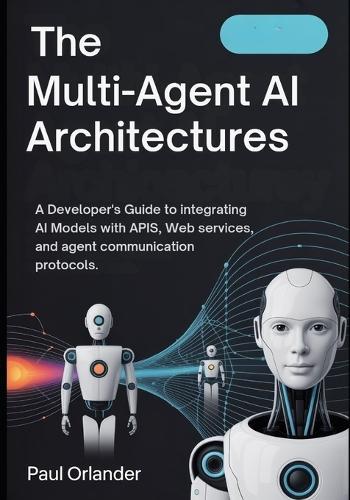 The Multi-Agent AI Architectures: A Developer's Guide to Integrating AI Models with APIs, Web Services, and Agent Communication Protocols