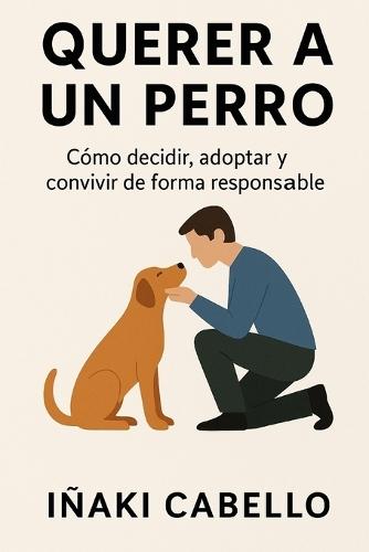 Querer a Un Perro: Como Decidir, Adoptar Y Convivir de Forma Responsable