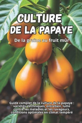 Culture de la papaye: Guide complet de la culture de la papaye: variétés, techniques, entretien, lutte contre les maladies et les ravageurs, conditions optimales en climat tempéré