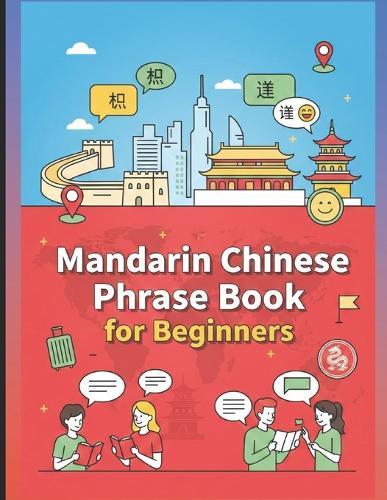 Mandarin Chinese Phrase Book for Beginners: 750 Essential Phrases and Everyday Conversations like Greetings, Shopping, Travel, Love & Friends, Directions, Food, Health, etc.