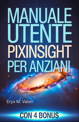 Manuale utente PixInsight per anziani: Guida passo passo per principianti per imparare a modificare le immagini e creare splendide astrofotografie con PixInsight