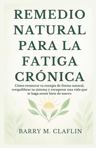 Remedio Natural Para La Fatiga Crónica: Cómo restaurar tu energía de forma natural, reequilibrar tu sistema y recuperar una vida que te haga sentir bien de nuevo