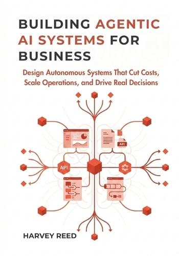 Building Agentic AI Systems for Business: Design Autonomous Systems That Cut Costs, Scale Operations, and Drive Real Decisions