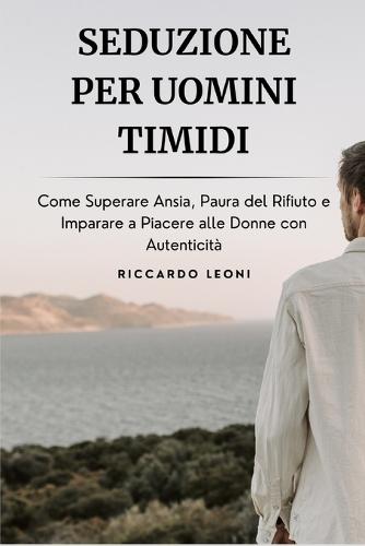 Seduzione per Uomini Timidi: Come Superare Ansia, Paura del Rifiuto e Imparare a Piacere alle Donne con Autenticità