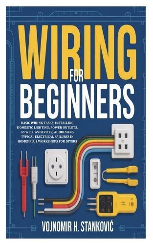 Wiring for Beginners: Basic Wiring Tasks; Installing Domestic Lighting, Power Outlets, as well as Devices; Addressing Typical Electrical Failures in Homes Plus Workshops for DIYers