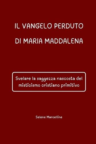 Il Vangelo Perduto Di Maria Maddalena: Svelare la saggezza nascosta del misticismo cristiano primitivo