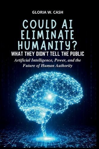 Could AI Eliminate Humanity? What They Didn't Tell the Public: Artificial Intelligence, Power, and the Future of Human Authority