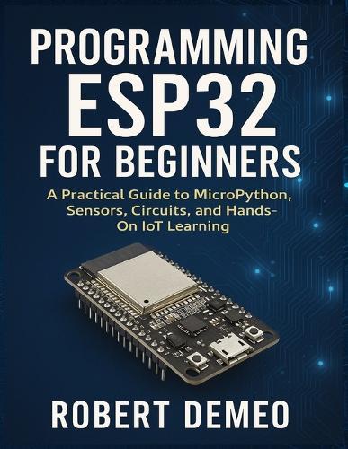Programming Esp32 for Beginners: A Practical Guide to MicroPython, Sensors, Circuits, and Hands-On IoT Learning.