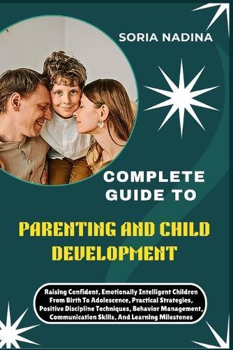 Complete Guide to Parenting and Child Development: Raising Confident, Emotionally Intelligent Children From Birth To Adolescence, Practical Strategies, Positive Discipline Techniques, Behavior Management, Communication Skills, And Learning Milestones
