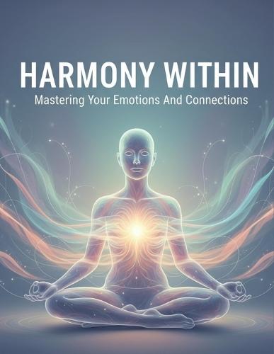 Harmony Within: Mastering Your Emotions And Connections