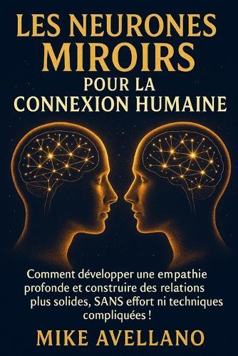 Les Neurones Miroirs Pour La Connexion Humaine: Comment développer une empathie profonde et construire des relations plus solides, SANS effort ni techniques compliquées !