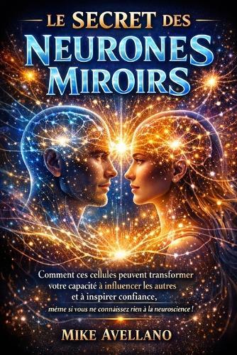 Le Secret Des Neurones Miroirs: Comment ces cellules peuvent transformer votre capacité à influencer les autres et à inspirer confiance, même si vous ne connaissez rien à la neuroscience !