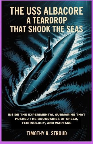 The USS Albacore: A Teardrop That Shook the Seas: Inside the Experimental Submarine That Pushed the Boundaries of Speed, Technology, and Warfare