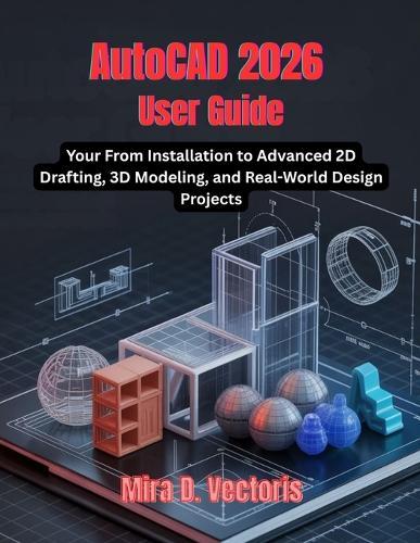 AutoCAD 2026 User Guide: From Installation to Advanced 2D Drafting, 3D Modeling, and Real-World Design Projects