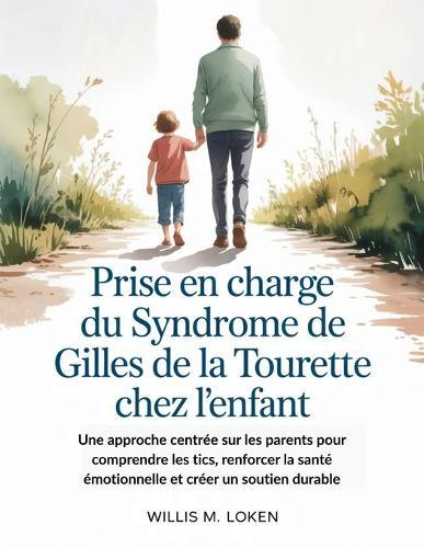 Prise en Charge du Syndrome de Gilles de La Tourette chez L'enfant: Une approche centrée sur les parents pour comprendre les tics, renforcer la santé émotionnelle et créer un soutien durable