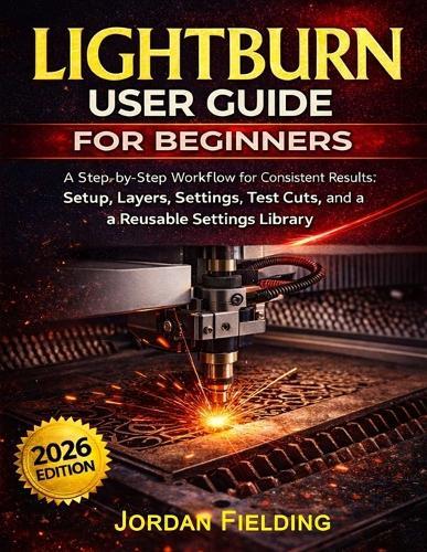LightBurn User Guide for Beginners 2026: A Step-by-Step Workflow for Consistent Results: Setup, Layers, Settings, Test Cuts, and a Reusable Settings Library