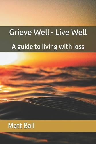 Grieve Well - Live Well: A guide to living with loss