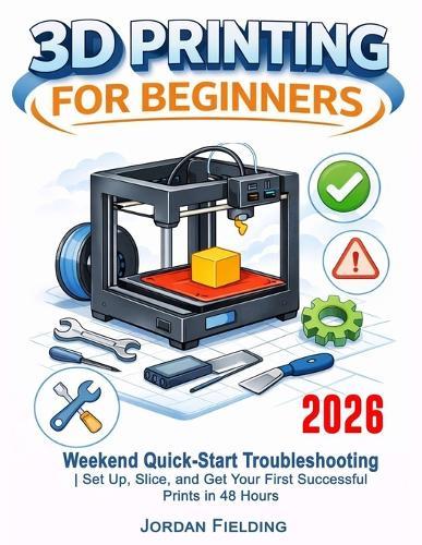 3D Printing User Guide For Beginners: Weekend Quick-Start Troubleshooting Set Up, Slice, and Get Your First Successful Prints in 48 Hours