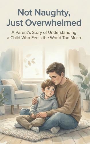 Not Naughty, Just Overwhelmed: A Parent's Story of Understanding a Child Who Feels the World Too Much