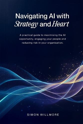 Navigating AI with Strategy and Heart: A practical guide to maximising the AI opportunity, engaging your people and reducing risk