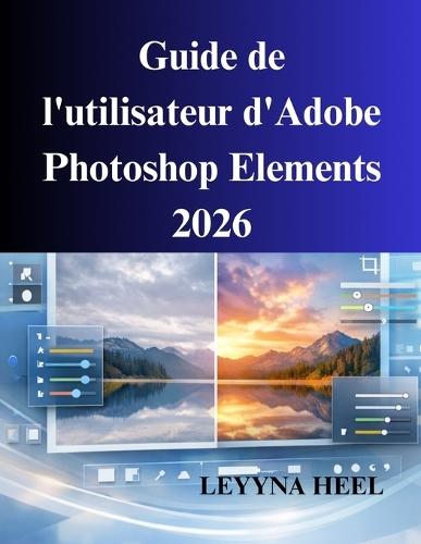 Guide de l'utilisateur d'Adobe Photoshop Elements 2026: Un manuel pratique pour la retouche photo