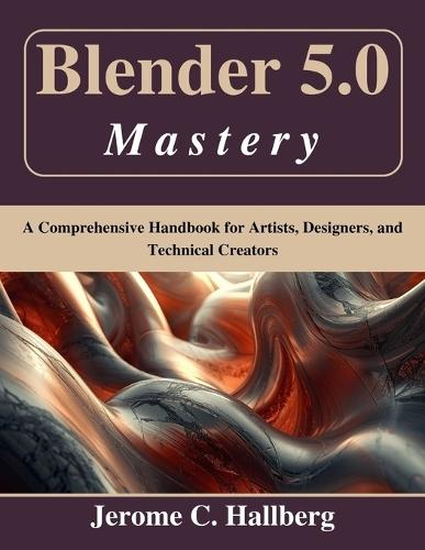 Blender 5.0 Mastery: A Comprehensive Handbook for Artists, Designers, and Technical Creators