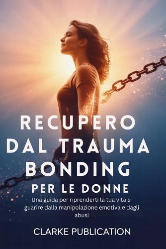 Recupero dal Trauma Bonding per le Donne: Una guida per riprenderti la tua vita e guarire dalla manipolazione emotiva e dagli abusi