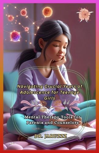 Navigating Crucial Years of Adolescence for Teenage Girls: Mental Therapy Tools For Parents And Counselors