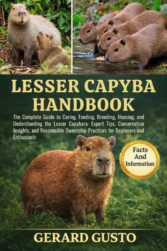 Lesser Capybara Handbook: The Complete Guide to Caring, Feeding, Breeding, Housing, and Understanding the Lesser Capybara: Expert Tips, Conservation Insights, and Responsible Ownership Practices for Beginners and Enthusiasts