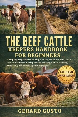 The Beef Cattle Keepers Handbook for Beginners: A Step-by-Step Guide to Raising Healthy, Profitable Beef Cattle with Confidence: Covering Breeds, Feeding, Health, Housing, Marketing, and Expert Tips for Beginners