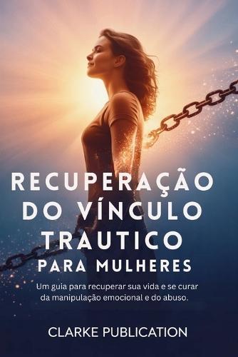 Recuperação do Vínculo Trautico para Mulheres: Um guia para recuperar sua vida e se curar da manipulação emocional e do abuso.