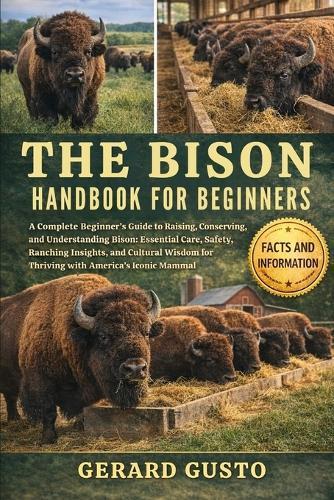 The Bison Handbook for Beginners: A Complete Beginner's Guide to Raising, Conserving, and Understanding Bison: Essential Care, Safety, Ranching Insights, and Cultural Wisdom for Thriving with America's Iconic Mammal