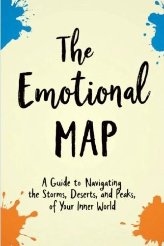 The Emotional Map: Guide to Navigating the Storms, Deserts, and Peaks of Your Inner World
