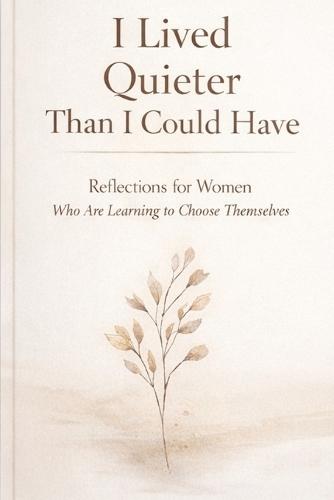 I Lived Quieter Than I Could Have: Reflections for Women Who Are Learning to Choose Themselves