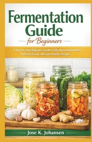 Fermentation Guide for Beginners: A Step-by-Step Beginner's Guide to Safe Home Fermentation, Probiotic Foods, and Gut-Healthy Recipes