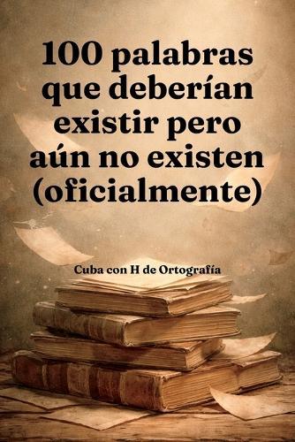 100 palabras que deberían existir pero aún no existen (oficialmente): Un diccionario emocional, lingüístico y cultural de lo que la lengua todavía no sabe que necesita