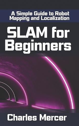 SLAM for Beginners: A Simple Guide to Robot Mapping and Localization: Learn How Robots See, Move, and Build Maps - No Experience Required
