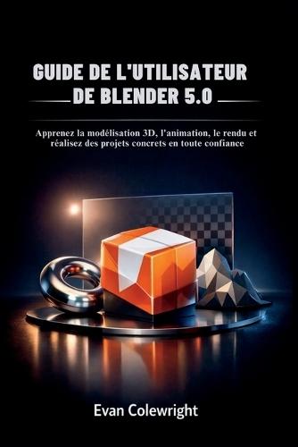 Guide de l'Utilisateur de Blender 5.0: Apprenez la modélisation 3D, l'animation, le rendu et réalisez des projets concrets en toute confiance
