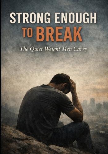 Strong Enough To Break: The Quiet Weight Men Carry