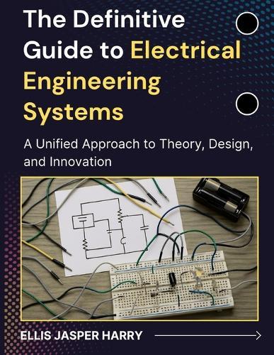 The Definitive Guide to Electrical Engineering Systems: A Unified Approach to Theory, Design, and Innovation