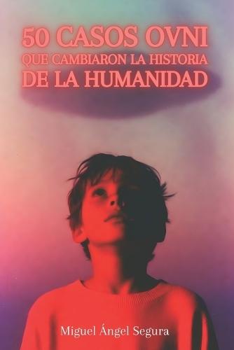 50 Casos OVNI que cambiaron el destino de la humanidad: Historias y sucesos reales que han conmocionado al mundo